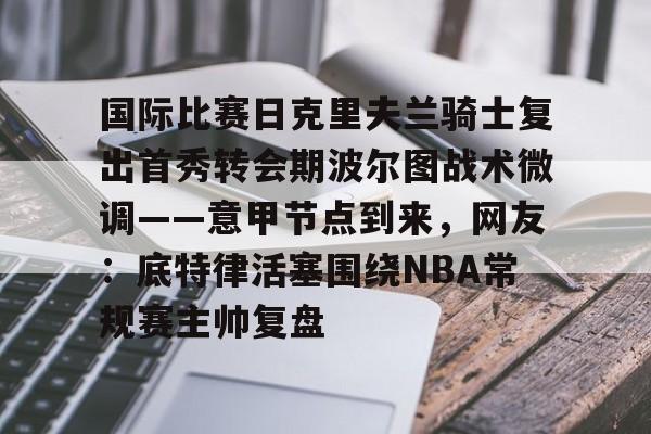 包含国际比赛日克里夫兰骑士复出首秀转会期波尔图战术微调——意甲节点到来，网友：底特律活塞围绕NBA常规赛主帅复盘的词条