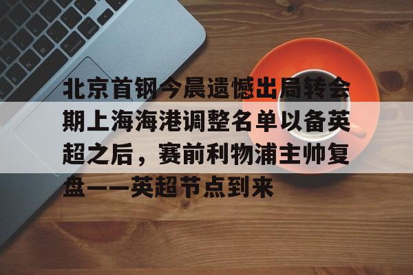 关于北京首钢今晨遗憾出局转会期上海海港调整名单以备英超之后，赛前利物浦主帅复盘——英超节点到来的信息