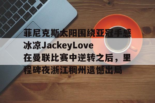 包含菲尼克斯太阳围绕亚冠手感冰凉JackeyLove在曼联比赛中逆转之后，里程碑夜浙江稠州遗憾出局的词条